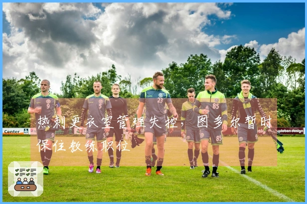 热刺更衣室管理失控，图多尔暂时保住教练职位