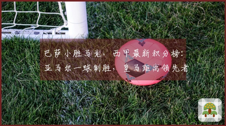 巴萨小胜马竞，西甲最新积分榜：亚马尔一球制胜，皇马距离领先者差4分