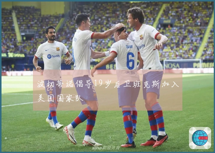 波切蒂诺倡导19岁后卫班克斯加入美国国家队