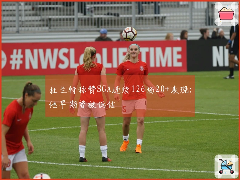 杜兰特称赞SGA连续126场20+表现：他早期曾被低估