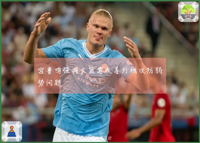宫鲁鸣强调女篮需改善外线攻防弱势问题