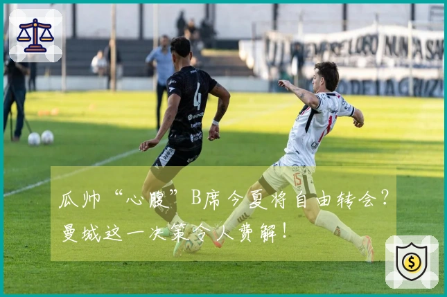 瓜帅“心腹”B席今夏将自由转会？曼城这一决策令人费解！