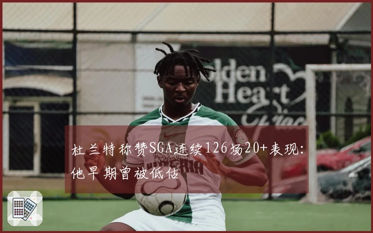 杜兰特称赞SGA连续126场20+表现：他早期曾被低估