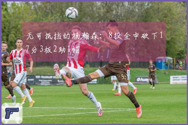 无可抵挡的杨瀚森：8投全中砍下17分3板2助1帽