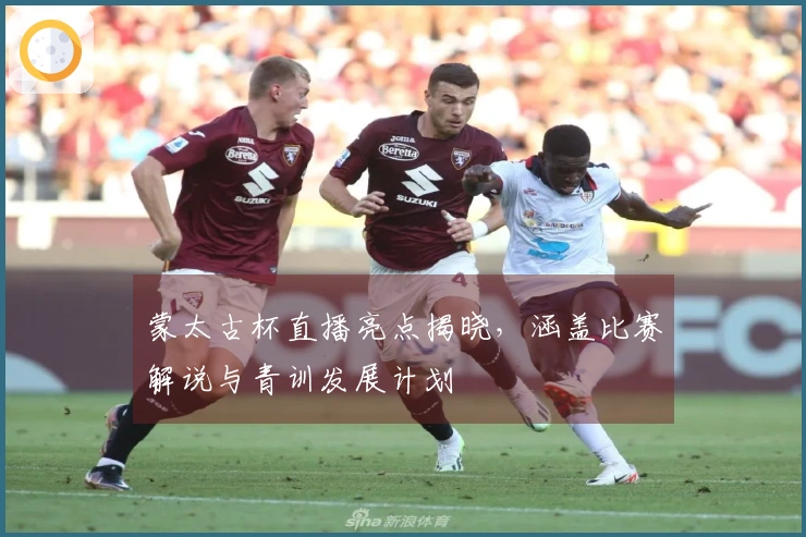 蒙太古杯直播亮点揭晓，涵盖比赛解说与青训发展计划