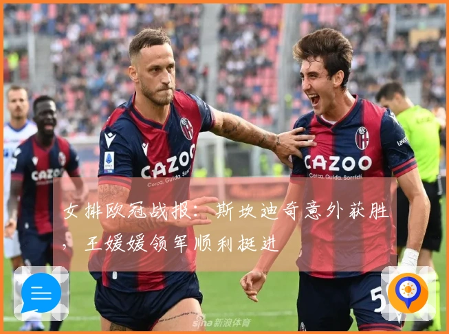女排欧冠战报：斯坎迪奇意外获胜，王媛媛领军顺利挺进