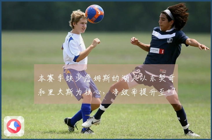 本赛季缺少詹姆斯的湖人以东契奇和里夫斯为核心，净效率提升至+7.7，进攻效率达到119.6