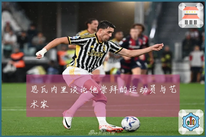 恩瓦内里谈论他崇拜的运动员与艺术家