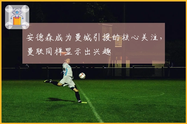 安德森成为曼城引援的核心关注，曼联同样显示出兴趣