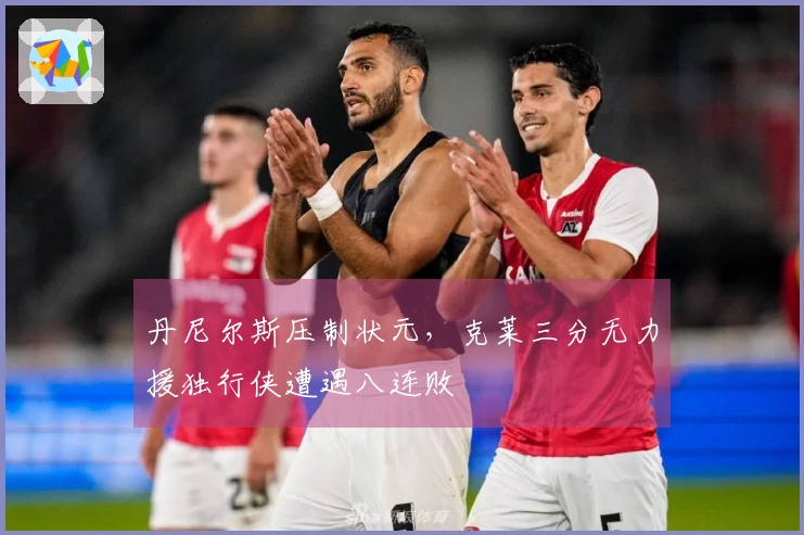 丹尼尔斯压制状元，克莱三分无力援独行侠遭遇八连败