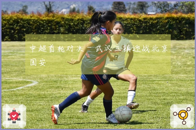 中超首轮对决 - 武汉三镇迎战北京国安