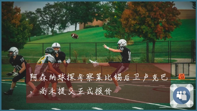 阿森纳球探考察莱比锡后卫卢克巴，尚未提交正式报价