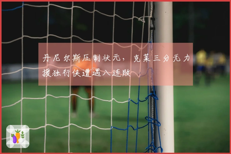 丹尼尔斯压制状元，克莱三分无力援独行侠遭遇八连败