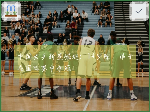 中国女乒新星崛起：14岁陈玘弟子在国际赛中夺冠