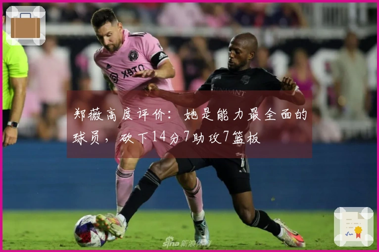 郑薇高度评价：她是能力最全面的球员，砍下14分7助攻7篮板