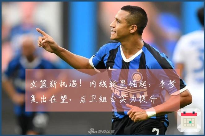 女篮新机遇！内线新星崛起，李梦复出在望，后卫组合实力提升