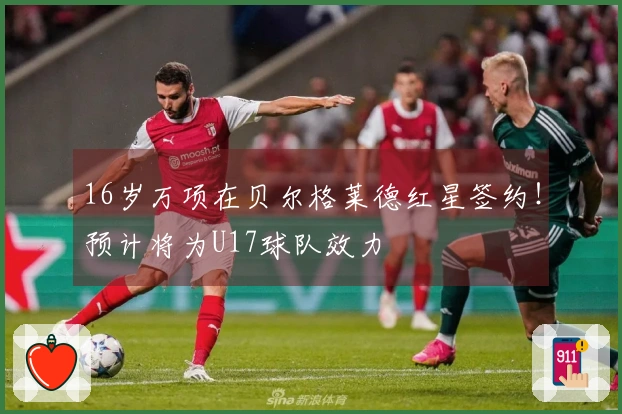 16岁万项在贝尔格莱德红星签约！预计将为U17球队效力