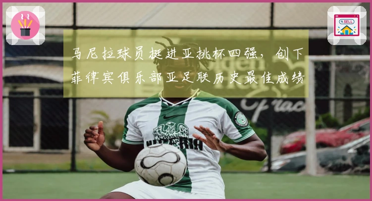 马尼拉球员挺进亚挑杯四强，创下菲律宾俱乐部亚足联历史最佳成绩