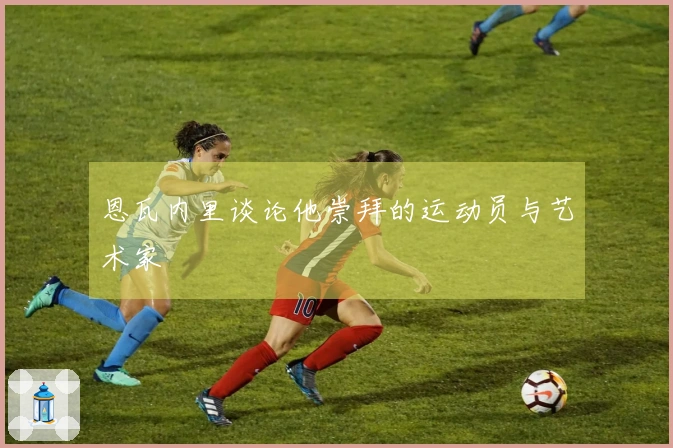 恩瓦内里谈论他崇拜的运动员与艺术家