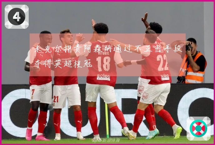 米克尔指责阿森纳通过不正当手段夺得英超桂冠