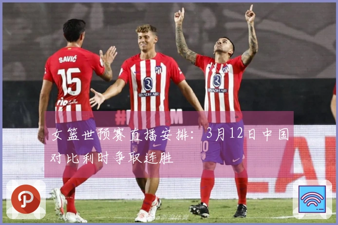 女篮世预赛直播安排：3月12日中国对比利时争取连胜