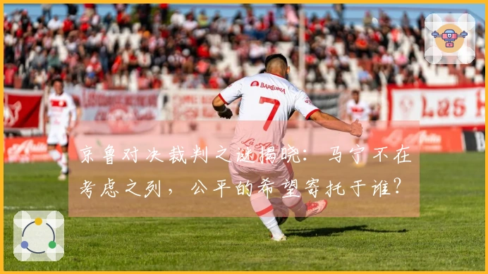 京鲁对决裁判之谜揭晓：马宁不在考虑之列，公平的希望寄托于谁？