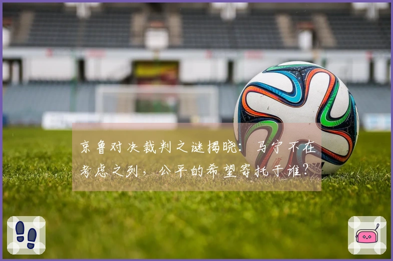 京鲁对决裁判之谜揭晓：马宁不在考虑之列，公平的希望寄托于谁？