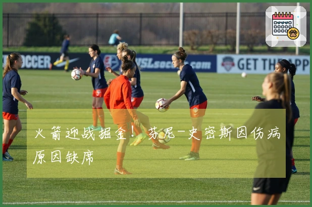 火箭迎战掘金！芬尼-史密斯因伤病原因缺席