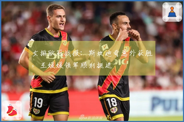 女排欧冠战报：斯坎迪奇意外获胜，王媛媛领军顺利挺进